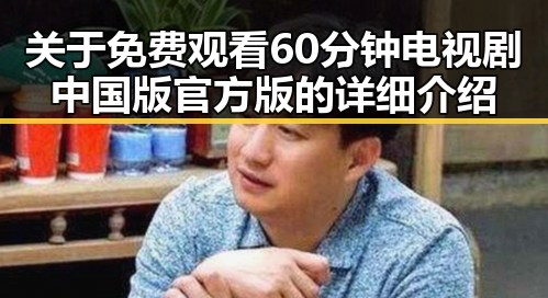关于 免费观看60分钟电视剧中国版官方版的详细介绍