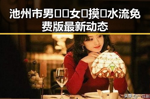 池州市男🍌❌女🍑摸🐻水流免费版最新动态