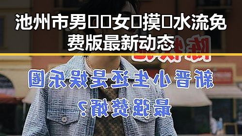 池州市男🍌❌女🍑摸🐻水流免费版最新动态
