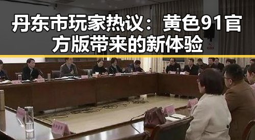 丹东市玩家热议：黄色91官方版带来的新体验