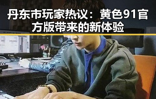 丹东市玩家热议：黄色91官方版带来的新体验