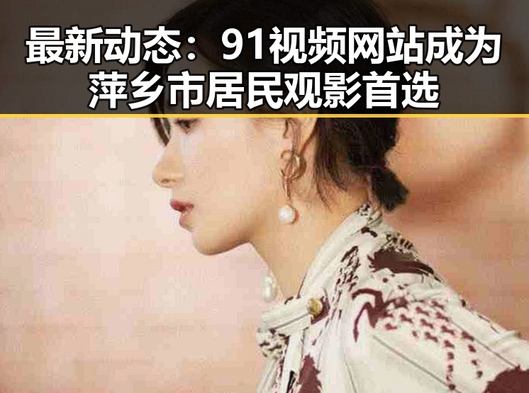 最新动态：91视频网站成为萍乡市居民观影首选