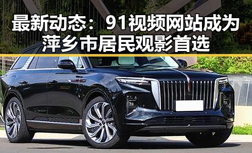 最新动态：91视频网站成为萍乡市居民观影首选