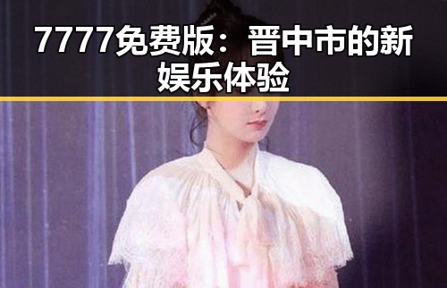 7777免费版：晋中市的新娱乐体验