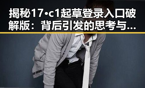 揭秘17·c1起草登录入口破解版：背后引发的思考与分析