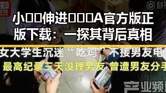 小🐔🐔伸进🈲🔞🔞A官方版正版下载：一探其背后真相