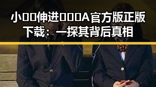 小🐔🐔伸进🈲🔞🔞A官方版正版下载：一探其背后真相
