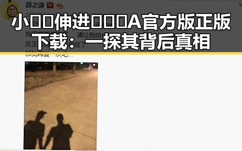 小🐔🐔伸进🈲🔞🔞A官方版正版下载：一探其背后真相
