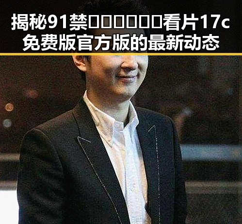 揭秘91禁🍆🍑🔞❌❌❌看片17c免费版官方版的最新动态