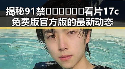 揭秘91禁🍆🍑🔞❌❌❌看片17c免费版官方版的最新动态