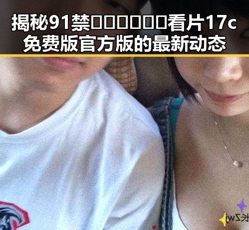 揭秘91禁🍆🍑🔞❌❌❌看片17c免费版官方版的最新动态
