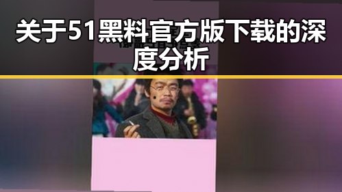 关于51黑料官方版下载的深度分析