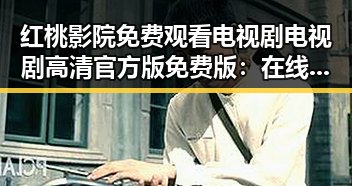 红桃影院免费观看电视剧电视剧高清官方版免费版：在线看优质内容的最佳选择
