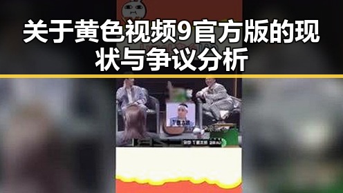 关于黄色视频9官方版的现状与争议分析