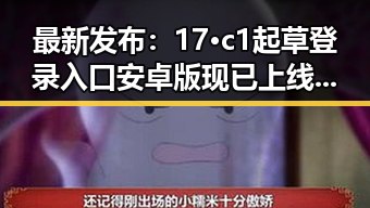 最新发布：17·c1起草登录入口安卓版现已上线，钦州市用户可便捷访问