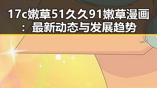 17c嫩草51久久91嫩草漫画：最新动态与发展趋势