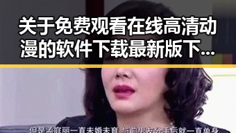 关于 免费观看在线高清动漫的软件下载最新版下载的详细介绍