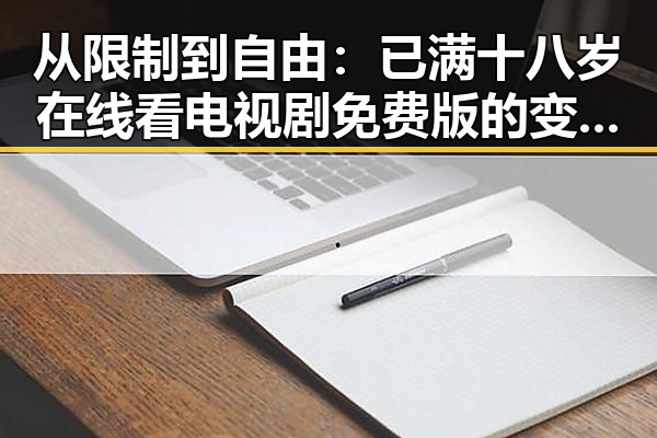 从限制到自由：已满十八岁在线看电视剧免费版的变化与现状