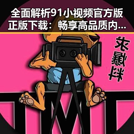 全面解析91小视频官方版正版下载：畅享高品质内容体验