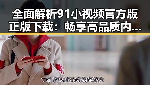 全面解析91小视频官方版正版下载：畅享高品质内容体验