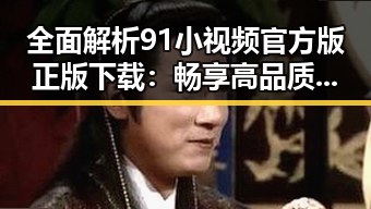 全面解析91小视频官方版正版下载：畅享高品质内容体验