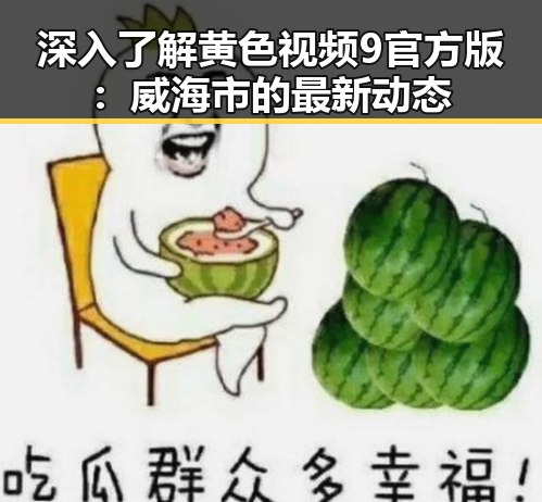 深入了解黄色视频9官方版：威海市的最新动态