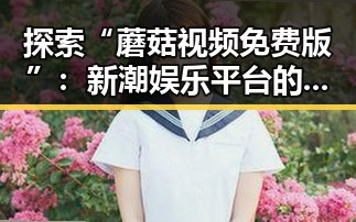 探索“蘑菇视频免费版”：新潮娱乐平台的现状与未来