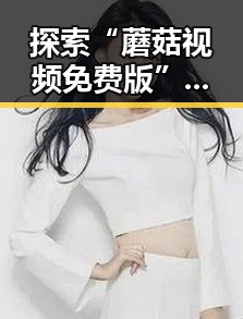 探索“蘑菇视频免费版”：新潮娱乐平台的现状与未来
