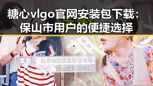 糖心vlgo官网安装包下载：保山市用户的便捷选择