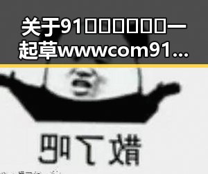 关于91🍆🍑🔞❌❌❌一起草wwwcom91安装包下载的全面指南