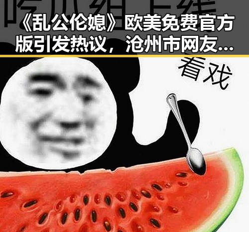 《乱公伦媳》欧美免费官方版引发热议，沧州市网友关注不断