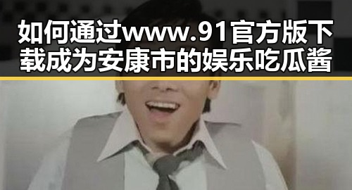 如何通过www.91官方版下载成为安康市的娱乐吃瓜酱