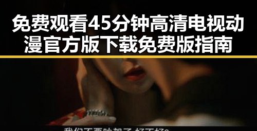 免费观看45分钟高清电视动漫官方版下载免费版指南