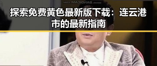 探索免费黄色最新版下载：连云港市的最新指南