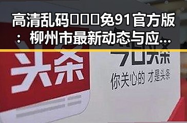 高清乱码🔞❌♋免91官方版：柳州市最新动态与应用解析