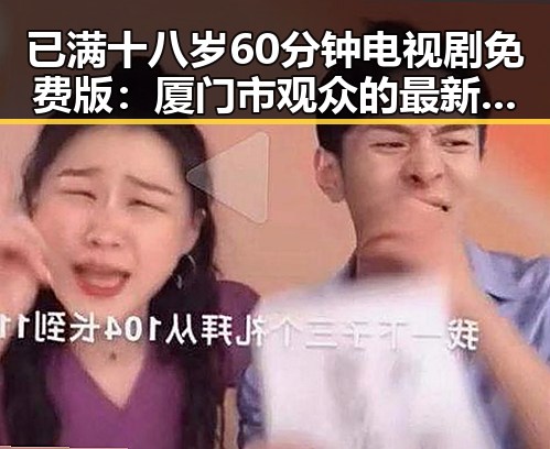 已满十八岁60分钟电视剧免费版：厦门市观众的最新追剧热潮