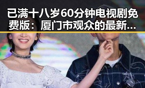 已满十八岁60分钟电视剧免费版：厦门市观众的最新追剧热潮