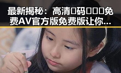最新揭秘：高清🈚码🔞❌♋免费AV官方版免费版让你直观了解娱乐圈内幕
