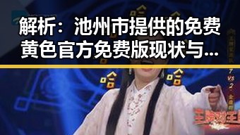 解析：池州市提供的免费黄色官方免费版现状与影响