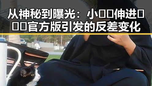 从神秘到曝光：小🐔🐔伸进🈲🔞🔞官方版引发的反差变化