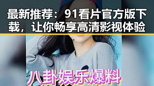 最新推荐：91看片官方版下载，让你畅享高清影视体验