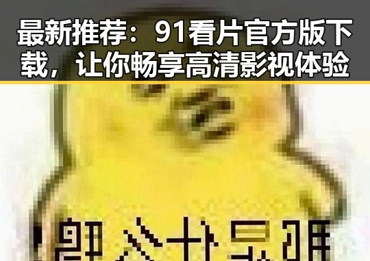最新推荐：91看片官方版下载，让你畅享高清影视体验