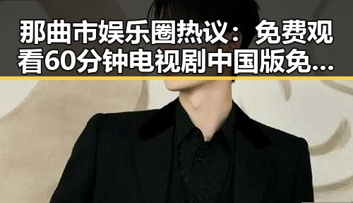 那曲市娱乐圈热议： 免费观看60分钟电视剧中国版免费版全攻略