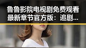 鲁鲁影院电视剧免费观看最新章节官方版：追剧体验的新变革
