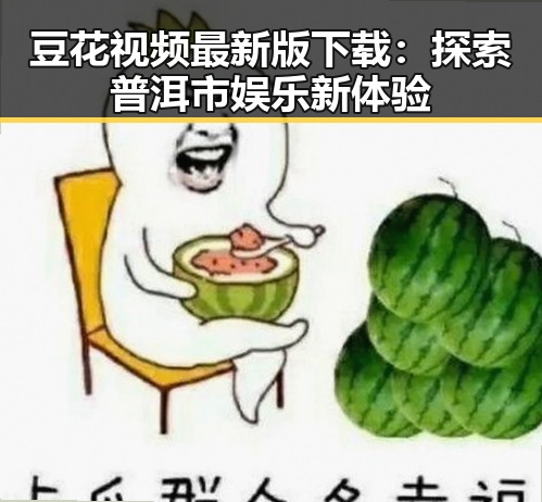 豆花视频最新版下载：探索普洱市娱乐新体验
