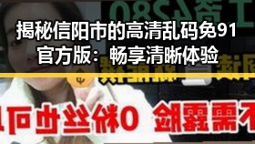 揭秘信阳市的高清乱码免91官方版：畅享清晰体验