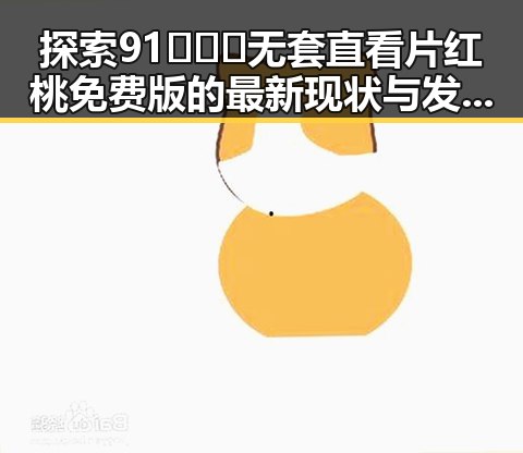 探索91❌❌❌无套直看片红桃免费版的最新现状与发展趋势