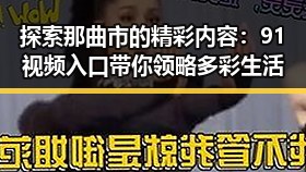 探索那曲市的精彩内容：91视频入口带你领略多彩生活