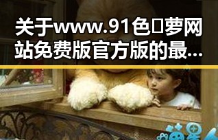 关于www.91色😍萝网站免费版官方版的最新动态与解读
