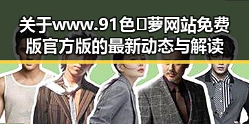 关于www.91色😍萝网站免费版官方版的最新动态与解读